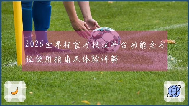 2026世界杯官方投注平台功能全方位使用指南及体验详解