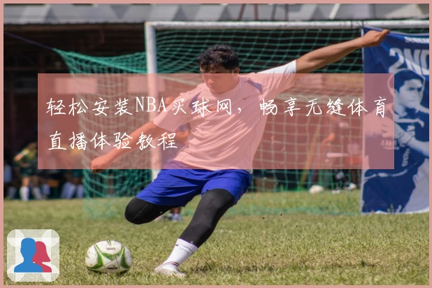轻松安装NBA买球网,畅享无缝体育直播体验教程