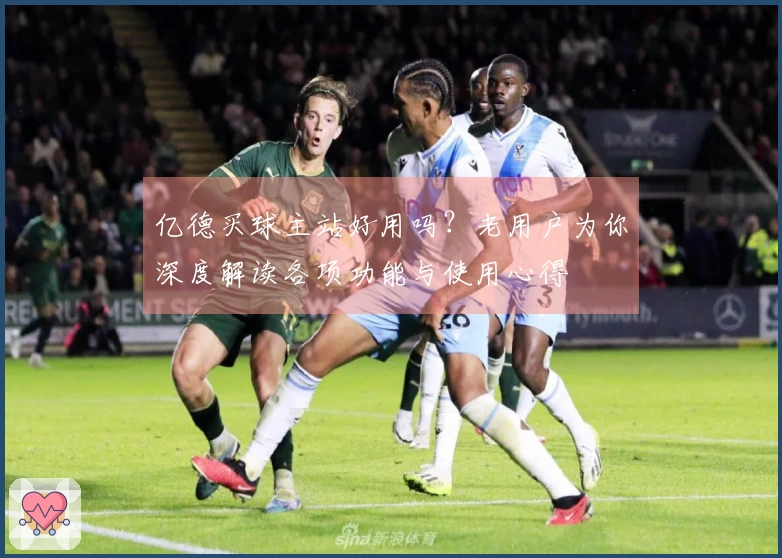 亿德买球主站好用吗？老用户为你深度解读各项功能与使用心得
