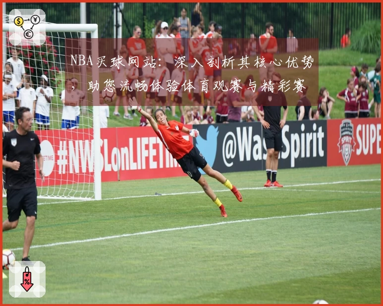 NBA买球网站：深入剖析其核心优势，助您流畅体验体育观赛与精彩赛事。