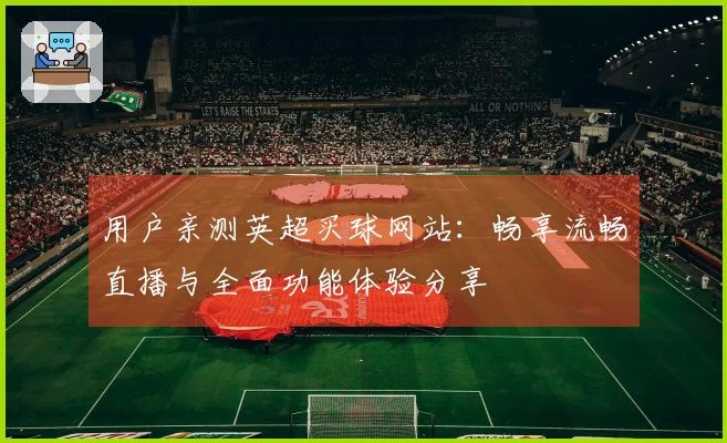 用户亲测英超买球网站：畅享流畅直播与全面功能体验分享