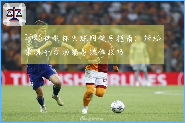 2026世界杯买球网使用指南：轻松掌握平台功能与操作技巧