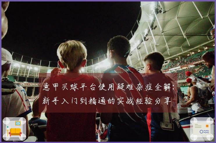 意甲买球平台使用疑难杂症全解：新手入门到精通的实战经验分享