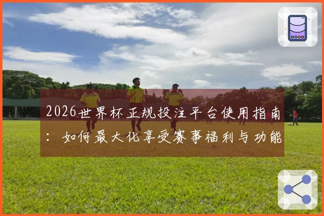 2026世界杯正规投注平台使用指南：如何最大化享受赛事福利与功能体验