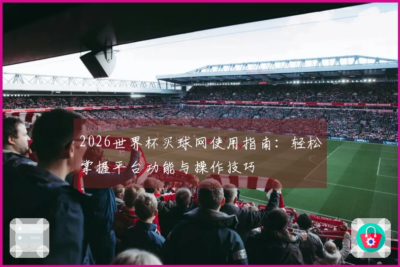 2026世界杯买球网使用指南：轻松掌握平台功能与操作技巧